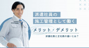 派遣施工管理のメリット・デメリット！正社員との違いや向いている人の特徴を解説